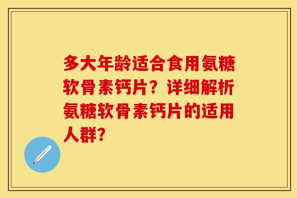 多大年龄适合食用氨糖软骨素钙片？详细解析氨糖软骨素钙片的适用人群？