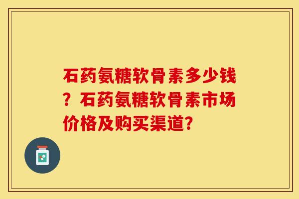 石药氨糖软骨素多少钱?石药氨糖软骨素市场价格及购买渠道? 石药氨糖软骨素多少钱?石药氨糖软骨素市场价格及购买渠道?
