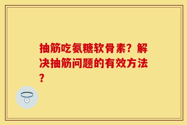 抽筋吃氨糖软骨素？解决抽筋问题的有效方法？