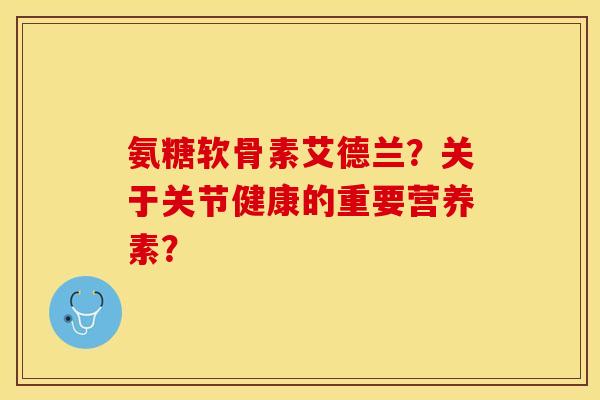 氨糖软骨素艾德兰？关于关节健康的重要营养素？
