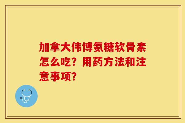 加拿大伟博氨糖软骨素怎么吃？用药方法和注意事项？