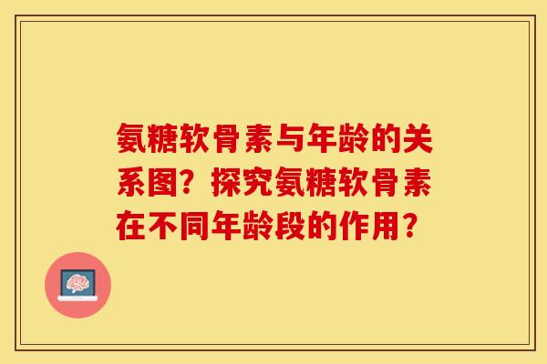 氨糖软骨素与年龄的关系图?探究氨糖软骨素在不同年龄段的作用? 氨糖软骨素与年龄的关系图?探究氨糖软骨素在不同年龄段的作用?