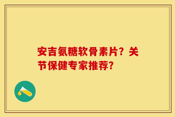 安吉氨糖软骨素片？关节保健专家推荐？