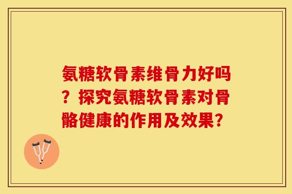 氨糖软骨素维骨力好吗?探究氨糖软骨素对骨骼健康的作用及效果? 氨糖软骨素维骨力好吗?探究氨糖软骨素对骨骼健康的作用及效果?