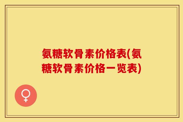氨糖软骨素价格表(氨糖软骨素价格一览表) 氨糖软骨素价格表(氨糖软骨素价格一览表)