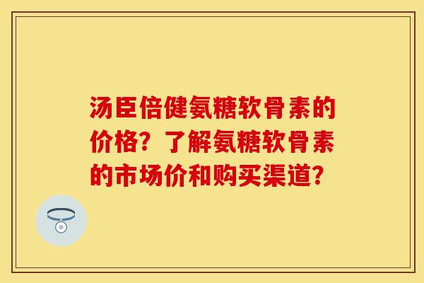 汤臣倍健氨糖软骨素的价格?了解氨糖软骨素的市场价和购买渠道? 汤臣倍健氨糖软骨素的价格?了解氨糖软骨素的市场价和购买渠道?