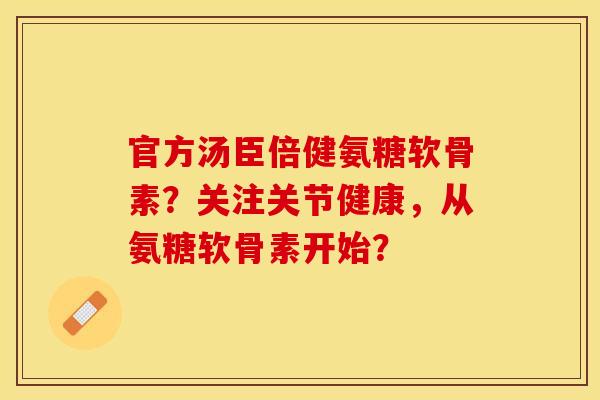 官方汤臣倍健氨糖软骨素?关注关节健康,从氨糖软骨素开始? 官方汤臣倍健氨糖软骨素?关注关节健康,从氨糖软骨素开始?