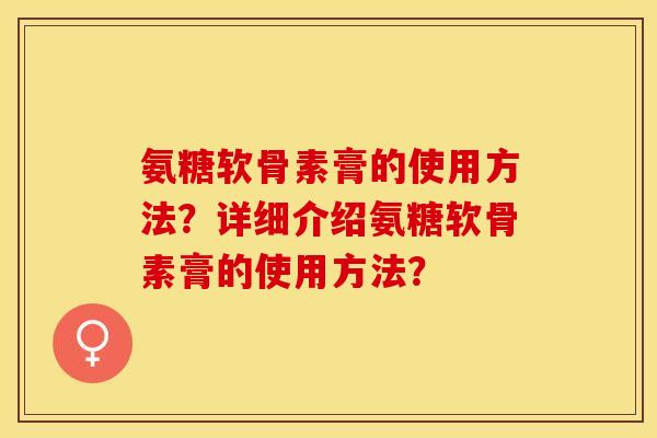 氨糖软骨素膏的使用方法？详细介绍氨糖软骨素膏的使用方法？