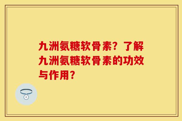 九洲氨糖软骨素？了解九洲氨糖软骨素的功效与作用？