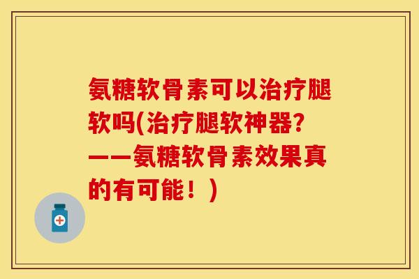 氨糖软骨素可以治疗腿软吗(治疗腿软神器？——氨糖软骨素效果真的有可能！)