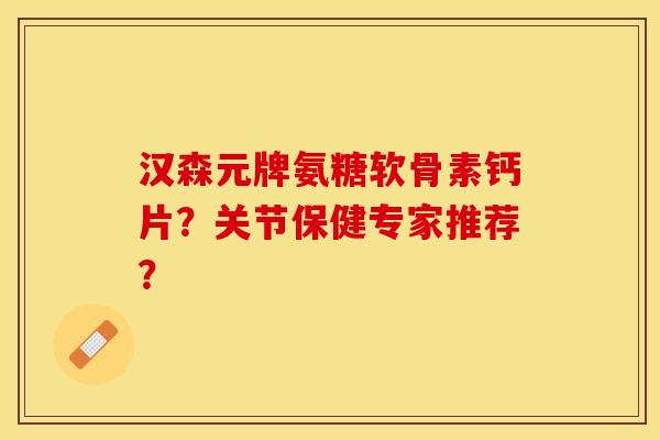 汉森元牌氨糖软骨素钙片?关节保健专家推荐? 汉森元牌氨糖软骨素钙片?关节保健专家推荐?
