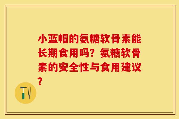 小蓝帽的氨糖软骨素能长期食用吗?氨糖软骨素的安全性与食用建议? 小蓝帽的氨糖软骨素能长期食用吗?氨糖软骨素的安全性与食用建议?