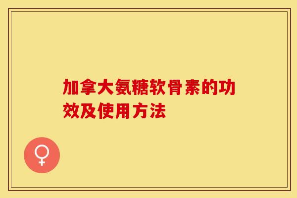 加拿大氨糖软骨素的功效及使用方法 加拿大氨糖软骨素的功效及使用方法