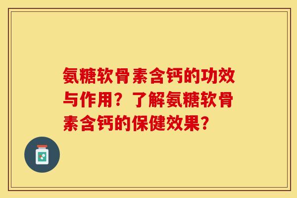 氨糖软骨素含钙的功效与作用？了解氨糖软骨素含钙的保健效果？