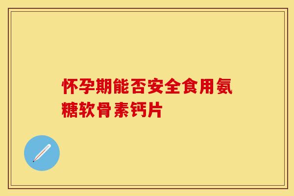 怀孕期能否安全食用氨糖软骨素钙片 怀孕期能否安全食用氨糖软骨素钙片