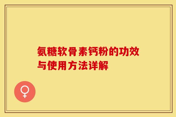氨糖软骨素钙粉的功效与使用方法详解 氨糖软骨素钙粉的功效与使用方法详解
