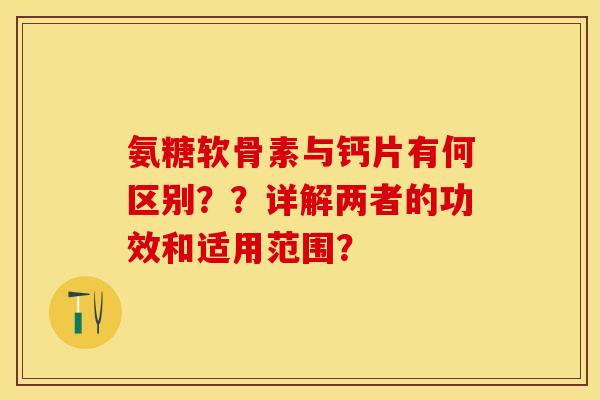 氨糖软骨素与钙片有何区别??详解两者的功效和适用范围? 氨糖软骨素与钙片有何区别??详解两者的功效和适用范围?