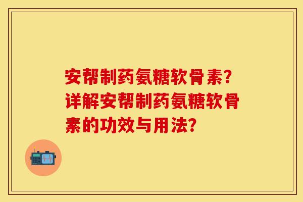 安帮制药氨糖软骨素？详解安帮制药氨糖软骨素的功效与用法？