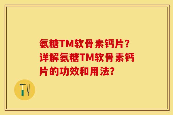 氨糖TM软骨素钙片?详解氨糖TM软骨素钙片的功效和用法? 氨糖TM软骨素钙片?详解氨糖TM软骨素钙片的功效和用法?