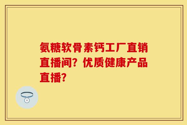 氨糖软骨素钙工厂直销直播间？优质健康产品直播？