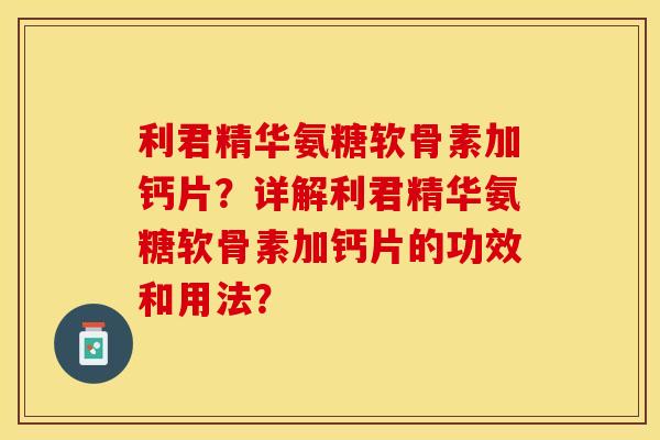 利君精华氨糖软骨素加钙片？详解利君精华氨糖软骨素加钙片的功效和用法？