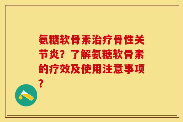 氨糖软骨素骨性？了解氨糖软骨素的疗效及使用注意事项？