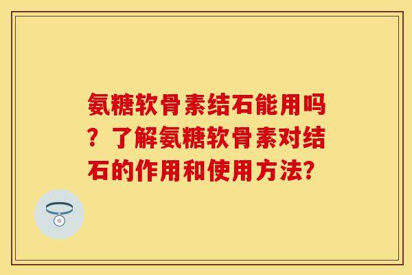 氨糖软骨素结石能用吗？了解氨糖软骨素对结石的作用和使用方法？