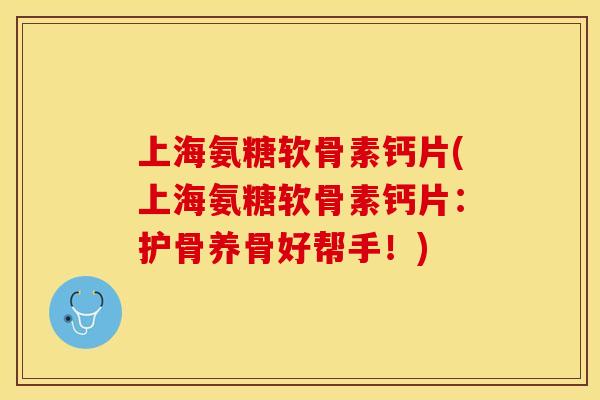 上海氨糖软骨素钙片(上海氨糖软骨素钙片:护骨养骨好帮手!) 上海氨糖软骨素钙片(上海氨糖软骨素钙片:护骨养骨好帮手!)