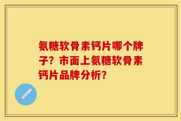 氨糖软骨素钙片哪个牌子?市面上氨糖软骨素钙片品牌分析? 氨糖软骨素钙片哪个牌子?市面上氨糖软骨素钙片品牌分析?