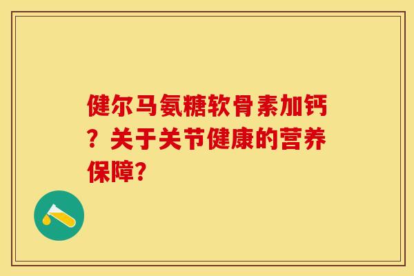 健尔马氨糖软骨素加钙？关于关节健康的营养保障？
