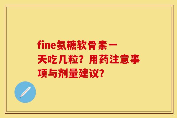 fine氨糖软骨素一天吃几粒？用药注意事项与剂量建议？