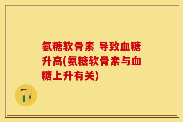 氨糖软骨素 导致升高(氨糖软骨素与上升有关) 氨糖软骨素 导致升高(氨糖软骨素与上升有关)