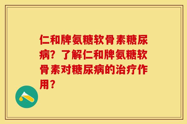 仁和牌氨糖软骨素糖尿病？了解仁和牌氨糖软骨素对糖尿病的治疗作用？