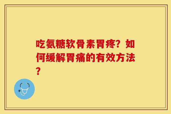 吃氨糖软骨素胃疼?如何缓解胃痛的有效方法? 吃氨糖软骨素胃疼?如何缓解胃痛的有效方法?
