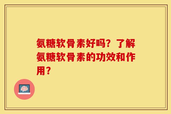 氨糖软骨素好吗？了解氨糖软骨素的功效和作用？