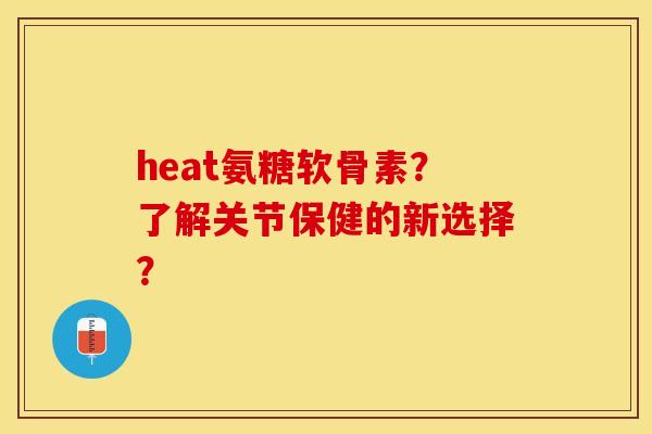 heat氨糖软骨素?了解关节保健的新选择? heat氨糖软骨素?了解关节保健的新选择?