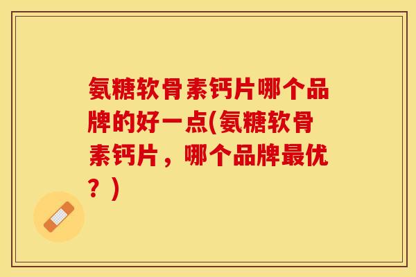 氨糖软骨素钙片哪个品牌的好一点(氨糖软骨素钙片，哪个品牌优？)