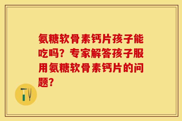 氨糖软骨素钙片孩子能吃吗?专家解答孩子服用氨糖软骨素钙片的问题? 氨糖软骨素钙片孩子能吃吗?专家解答孩子服用氨糖软骨素钙片的问题?