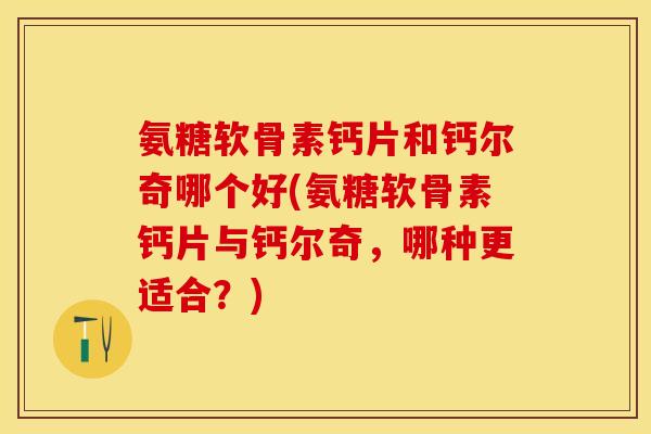 氨糖软骨素钙片和钙尔奇哪个好(氨糖软骨素钙片与钙尔奇，哪种更适合？)
