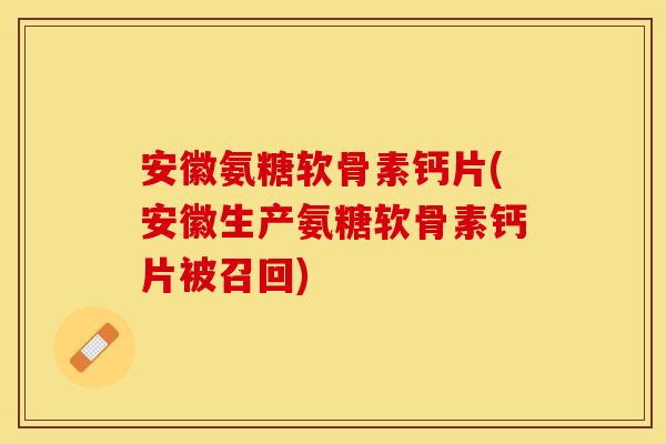 安徽氨糖软骨素钙片(安徽生产氨糖软骨素钙片被召回)