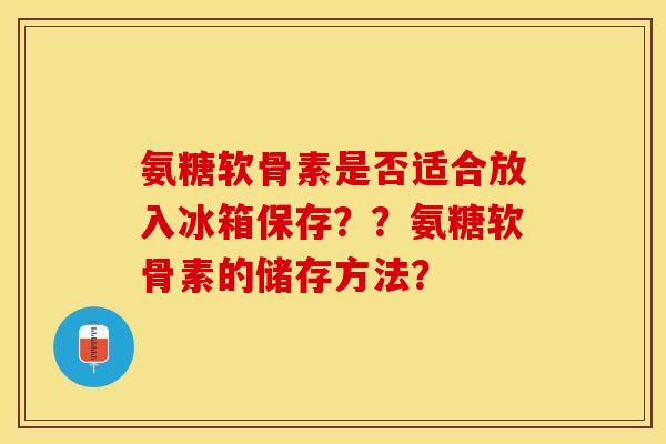 氨糖软骨素是否适合放入冰箱保存??氨糖软骨素的储存方法? 氨糖软骨素是否适合放入冰箱保存??氨糖软骨素的储存方法?