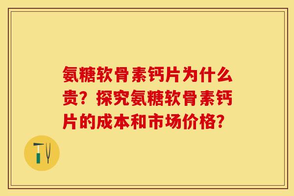 氨糖软骨素钙片为什么贵?探究氨糖软骨素钙片的成本和市场价格? 氨糖软骨素钙片为什么贵?探究氨糖软骨素钙片的成本和市场价格?