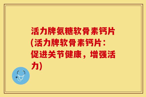 活力牌氨糖软骨素钙片(活力牌软骨素钙片：促进关节健康，增强活力)