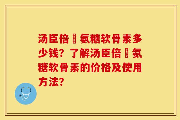 汤臣倍僆氨糖软骨素多少钱？了解汤臣倍僆氨糖软骨素的价格及使用方法？