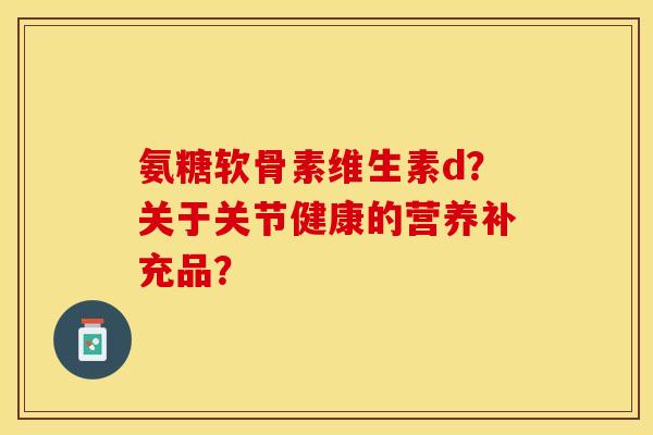 氨糖软骨素维生素d?关于关节健康的营养补充品? 氨糖软骨素维生素d?关于关节健康的营养补充品?