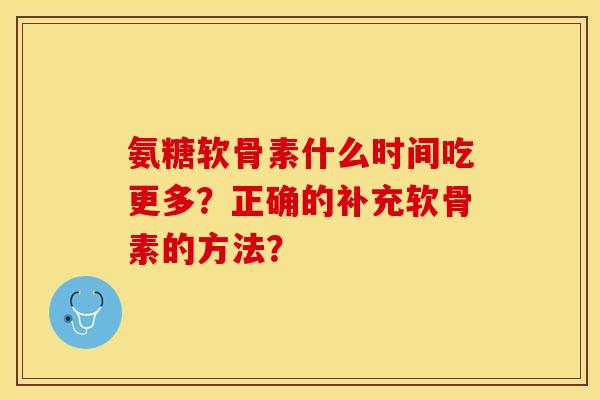 氨糖软骨素什么时间吃更多？正确的补充软骨素的方法？