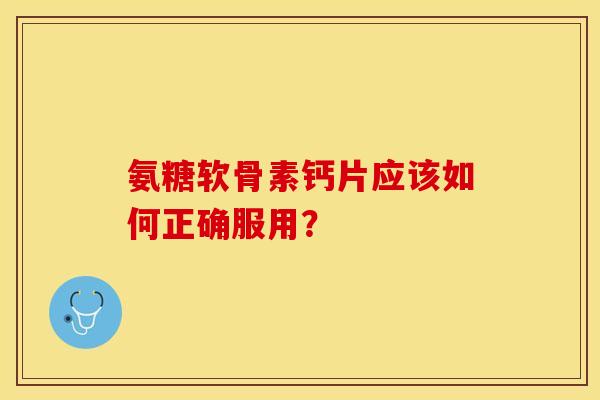 氨糖软骨素钙片应该如何正确服用? 氨糖软骨素钙片应该如何正确服用?