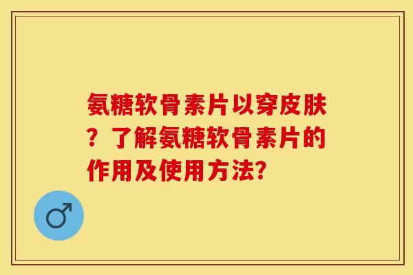 氨糖软骨素片以穿皮肤？了解氨糖软骨素片的作用及使用方法？