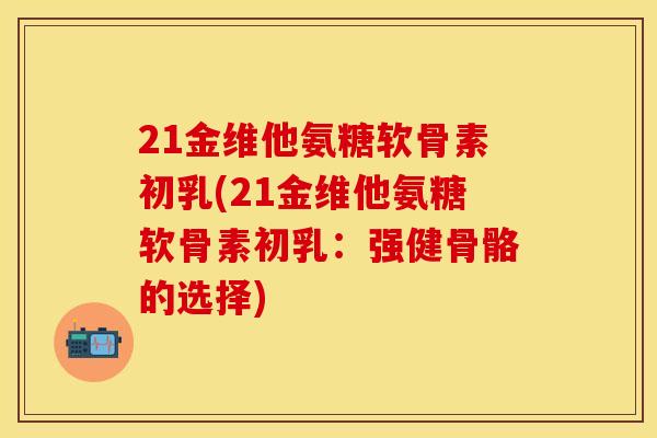 21金维他氨糖软骨素初乳(21金维他氨糖软骨素初乳:强健骨骼的选择) 21金维他氨糖软骨素初乳(21金维他氨糖软骨素初乳:强健骨骼的选择)