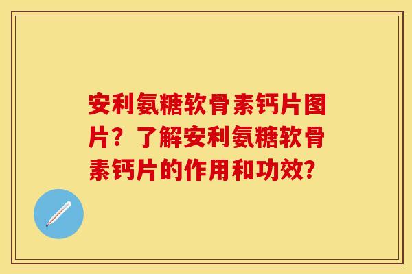 安利氨糖软骨素钙片图片？了解安利氨糖软骨素钙片的作用和功效？